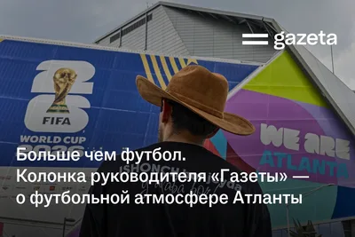 Больше чем футбол. Колонка руководителя «Газеты» — о футбольной атмосфере Атланты