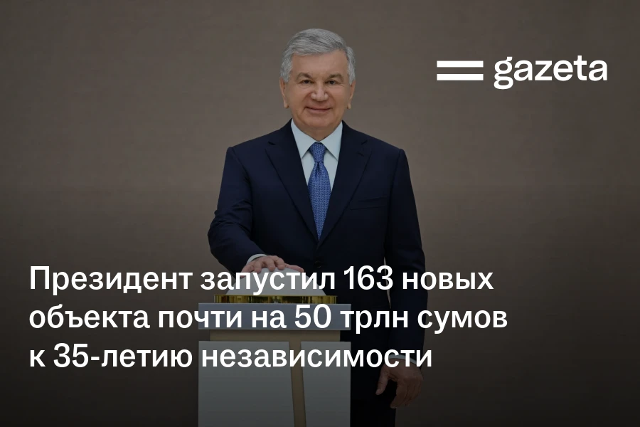 Президент запустил 163 новых объекта почти на 50 трлн сумов к 35-летию независимости
