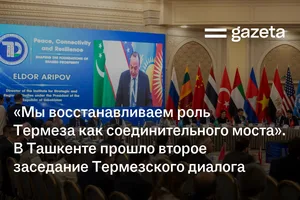 «Мы восстанавливаем роль Термеза как соединительного моста». В Ташкенте прошло второе заседание Термезского диалога