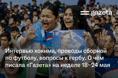 Интервью хокима, проводы футболистов, вопросы к гербу. О чём писала «Газета» на неделе 18−24 мая