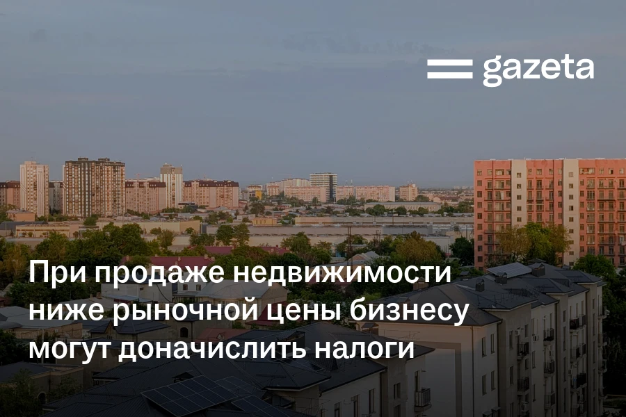 При продаже недвижимости ниже рыночной цены бизнесу в Узбекистане могут доначислить налоги