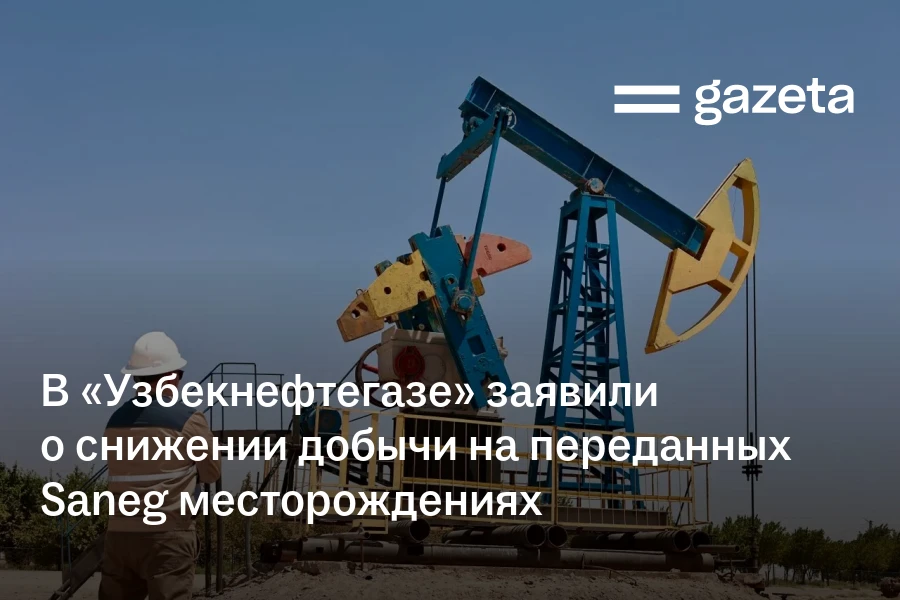 В «Узбекнефтегазе» заявили о снижении добычи на переданных Saneg месторождениях