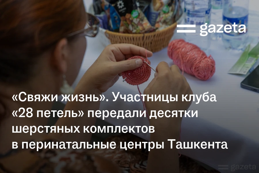 «Свяжи жизнь». Участницы клуба «28 петель» передали десятки шерстяных комплектов в перинатальные центры Ташкента