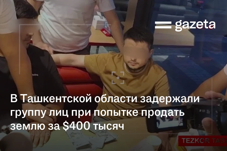 В Ташкентской области задержали группу лиц при попытке продать землю за $400 тысяч