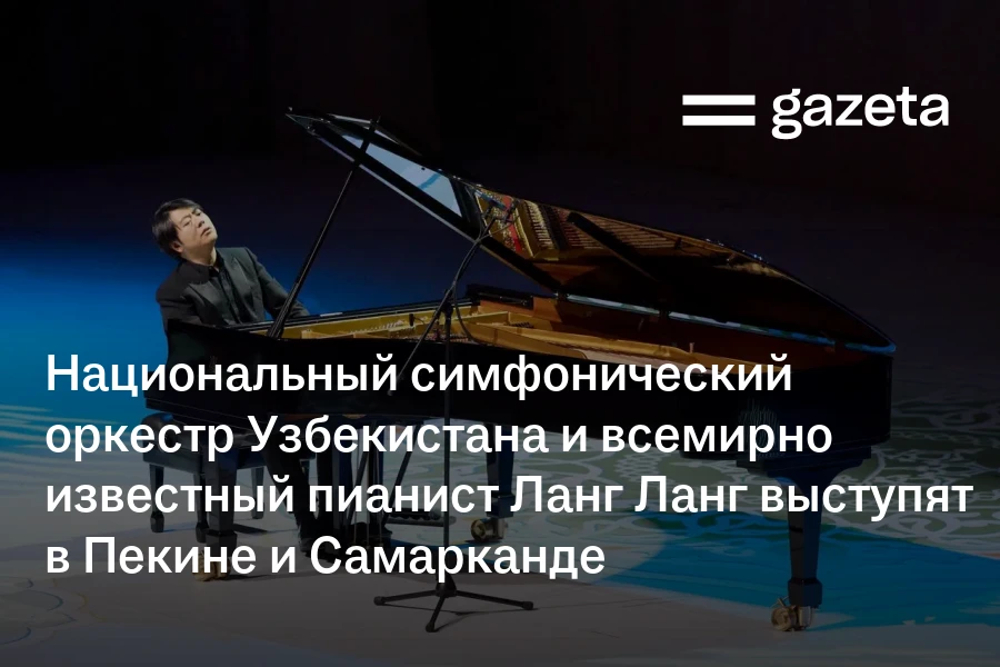 Национальный симфонический оркестр Узбекистана и всемирно известный пианист Ланг Ланг выступят в Пекине и Самарканде