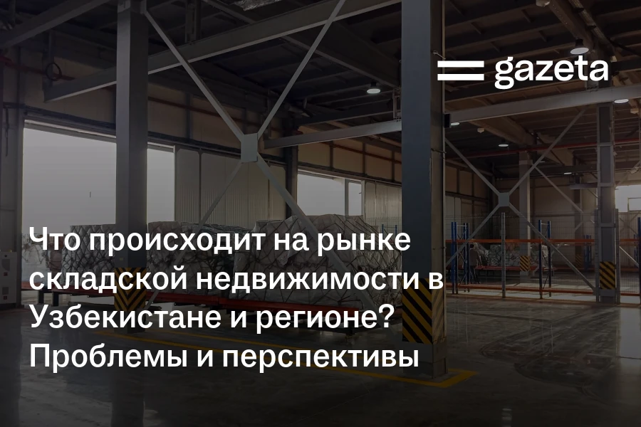 Что происходит на рынке складской недвижимости в Узбекистане и регионе? Проблемы и перспективы