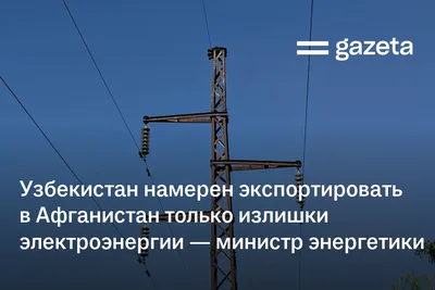 Узбекистан намерен экспортировать в Афганистан только излишки электроэнергии — министр энергетики