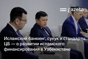 Исламский банкинг, сукук и стандарты. ЦБ — о развитии исламского финансирования в Узбекистане