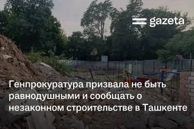 Генпрокуратура призвала не быть равнодушными и сообщать о незаконном строительстве в Ташкенте