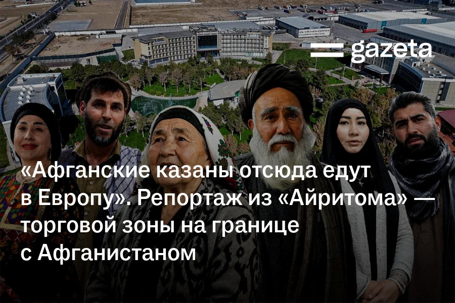 «Афганские казаны отсюда едут в Европу». Репортаж из «Айритома» — торговой зоны на границе с Афганистаном