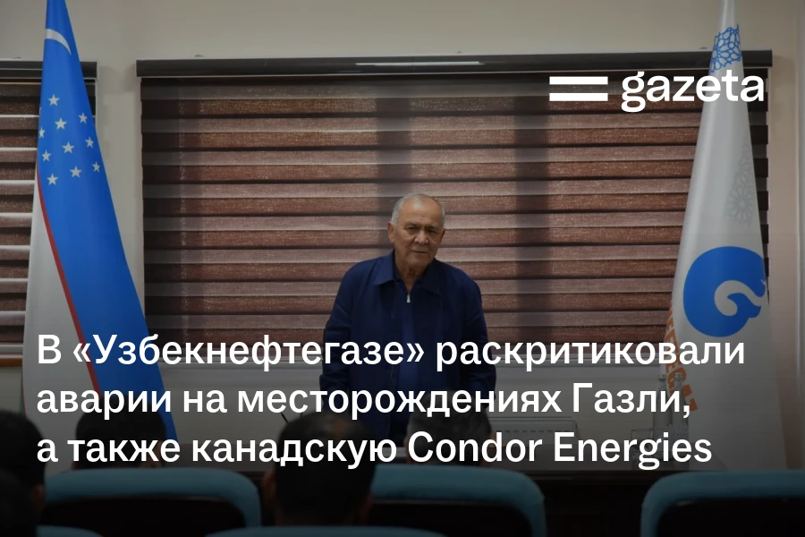 В «Узбекнефтегазе» раскритиковали аварийные остановки на месторождениях Газли, а также канадскую Condor Energies