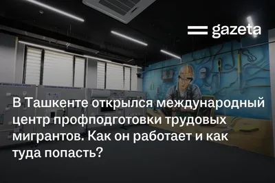 В Ташкенте открылся международный центр профподготовки трудовых мигрантов. Как он работает и как туда попасть?