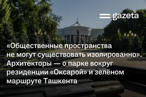 «Общественные пространства не могут существовать изолированно». Архитекторы — о зелёном маршруте Ташкента и парке вокруг резиденции «Оксарой»