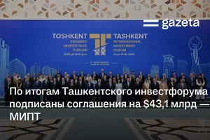 По итогам Ташкентского инвестфорума подписаны соглашения на $43,1 млрд — МИПТ