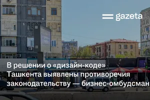 В решении о «дизайн-коде» Ташкента выявлены противоречия законодательству — бизнес-омбудсман
