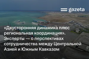 «Двусторонняя динамика плюс региональная координация». Эксперты — о перспективах сотрудничества между Центральной Азией и Южным Кавказом