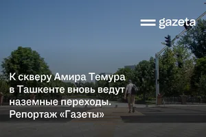 К скверу Амира Темура в Ташкенте вновь ведут наземные переходы. Репортаж «Газеты»