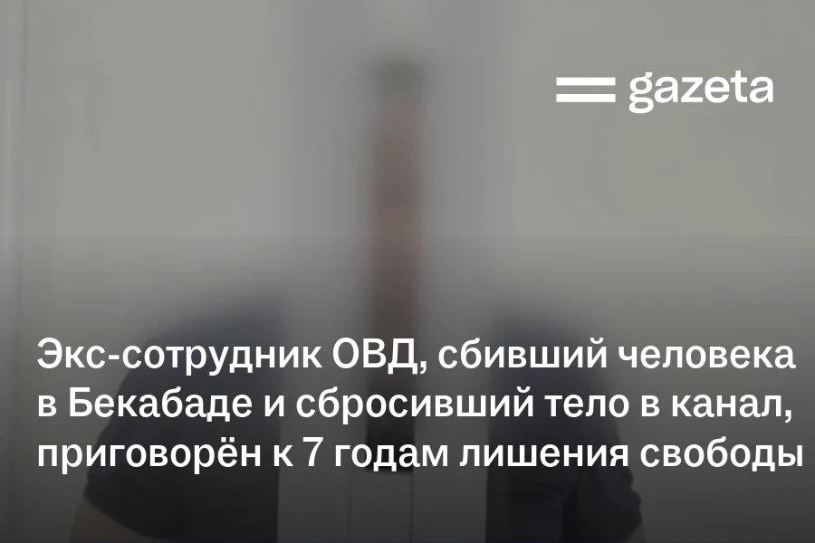 Экс-сотрудник ОВД, сбивший человека в Бекабаде и сбросивший тело в канал, приговорён к 7 годам лишения свободы