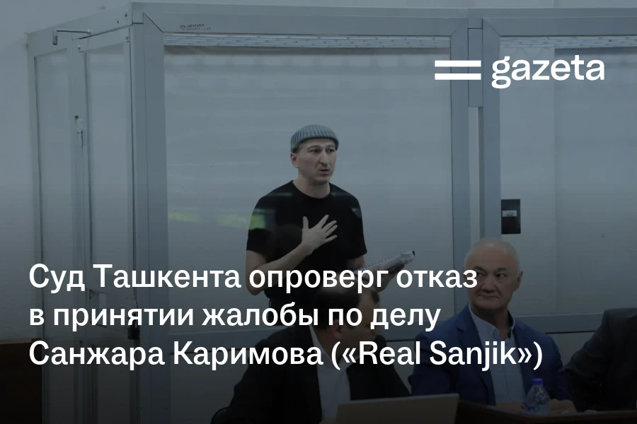 Суд Ташкента опроверг отказ в принятии жалобы по делу Санжара Каримова («Real Sanjik»)
