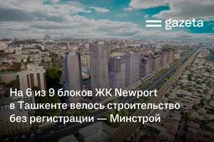 На шести из девяти блоков ЖК Newport в Ташкенте велось строительство без регистрации — Минстрой