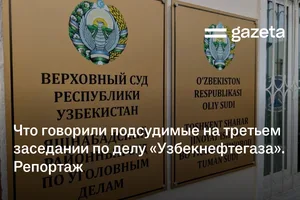 Что говорили подсудимые на третьем заседании по делу «Узбекнефтегаза». Репортаж